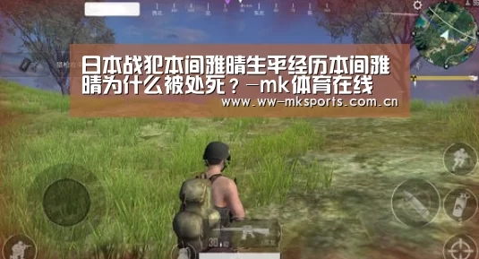 日本战犯本间雅晴生平经历本间雅晴为什么被处死?-mk体育在线(图4) mk体育注册