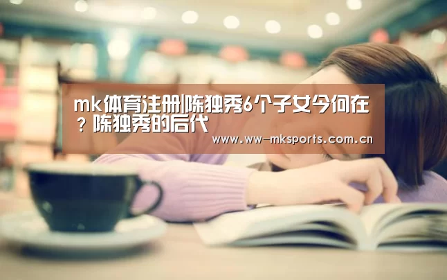 mk体育注册|陈独秀6个子女今何在?陈独秀的后代(图2) mk体育下载